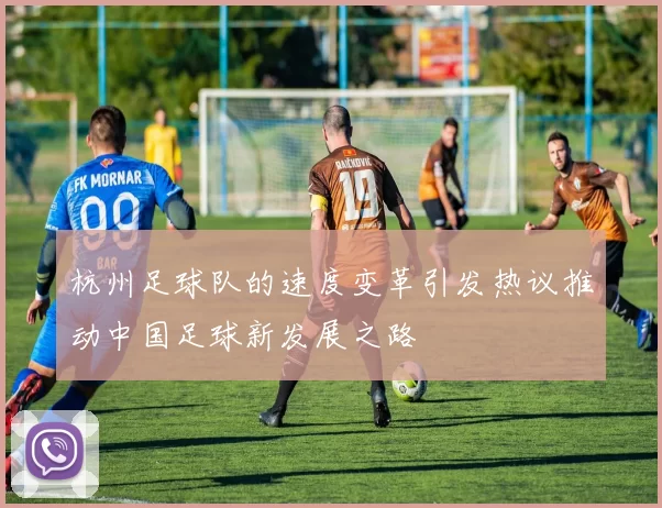 杭州足球队的速度变革引发热议推动中国足球新发展之路