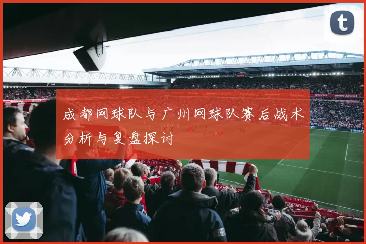 成都网球队与广州网球队赛后战术分析与复盘探讨