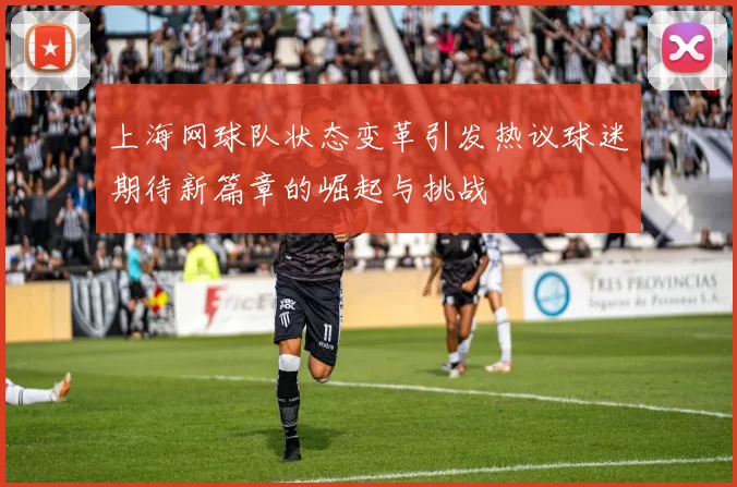 上海网球队状态变革引发热议球迷期待新篇章的崛起与挑战