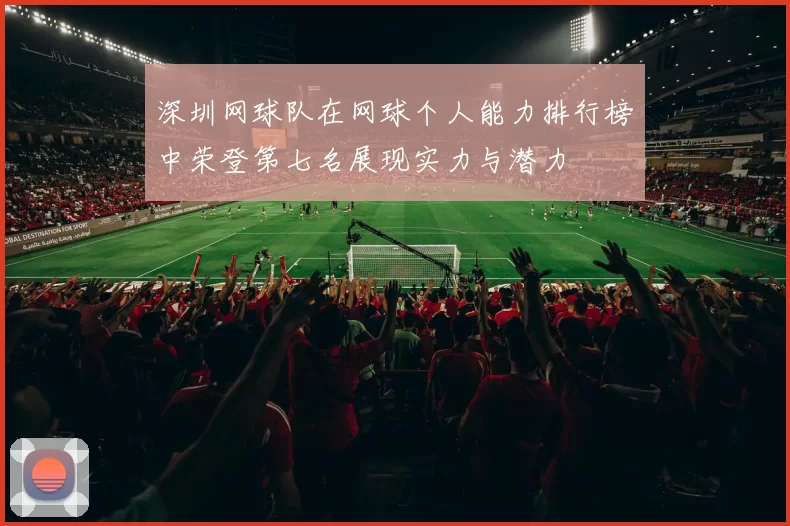 深圳网球队在网球个人能力排行榜中荣登第七名展现实力与潜力