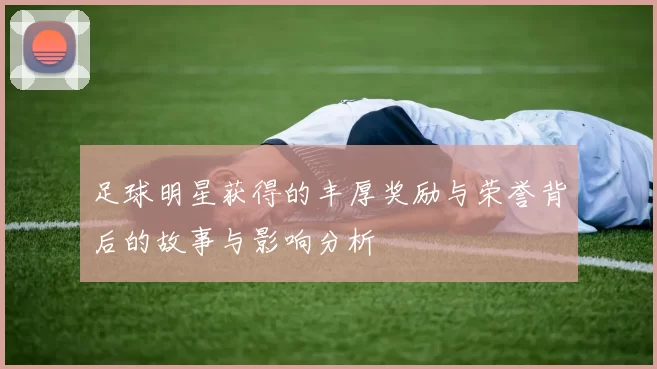 足球明星获得的丰厚奖励与荣誉背后的故事与影响分析