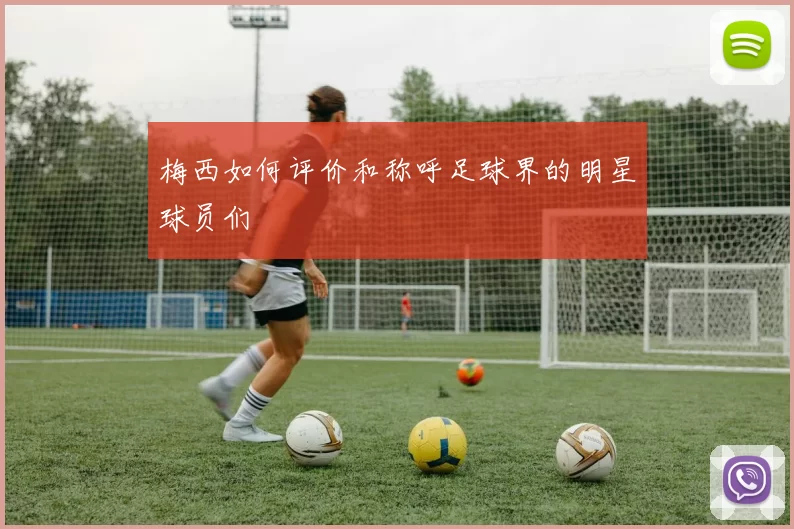 梅西如何评价和称呼足球界的明星球员们