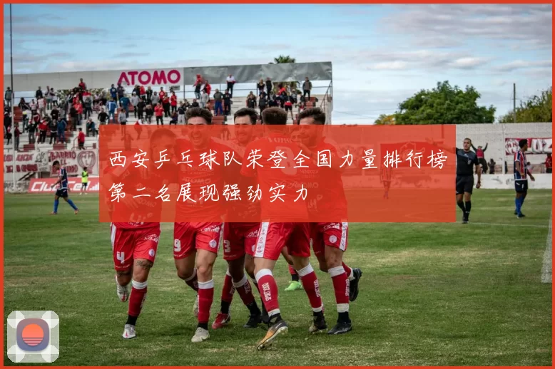 西安乒乓球队荣登全国力量排行榜第二名展现强劲实力