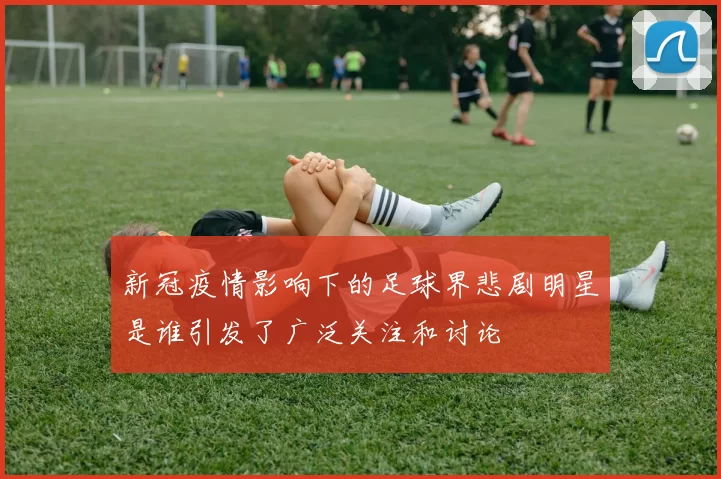 新冠疫情影响下的足球界悲剧明星是谁引发了广泛关注和讨论