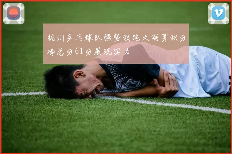 杭州乒乓球队强势领跑大满贯积分榜总分61分展现实力
