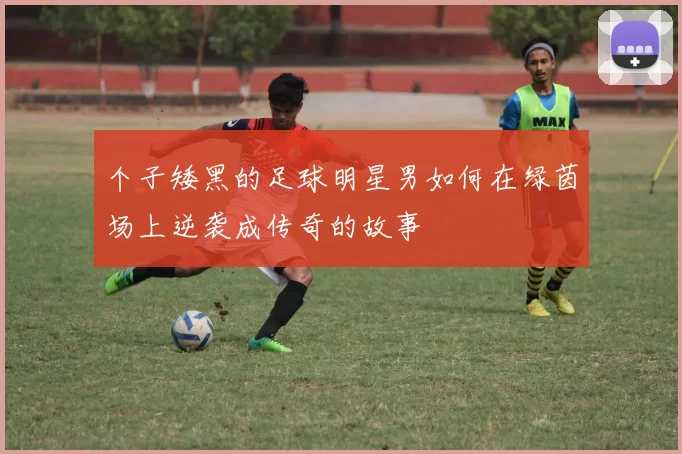 个子矮黑的足球明星男如何在绿茵场上逆袭成传奇的故事