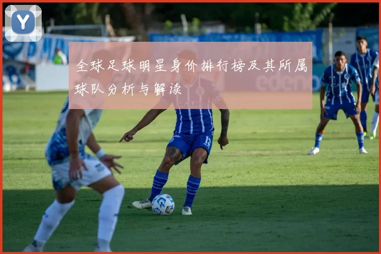 全球足球明星身价排行榜及其所属球队分析与解读