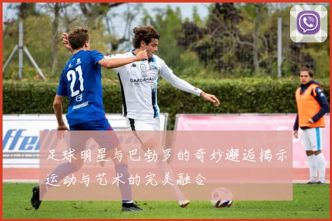 足球明星与巴勃罗的奇妙邂逅揭示运动与艺术的完美融合