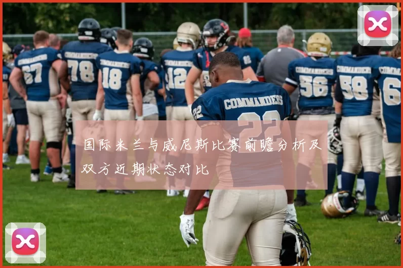 国际米兰与威尼斯比赛前瞻分析及双方近期状态对比