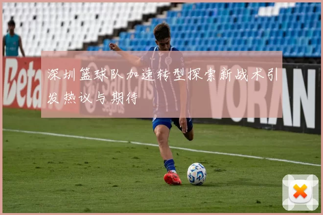 深圳篮球队加速转型探索新战术引发热议与期待