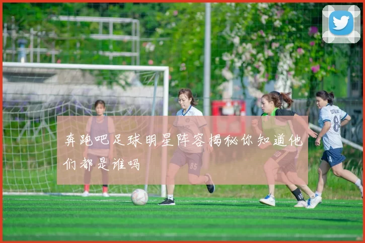 奔跑吧足球明星阵容揭秘你知道他们都是谁吗