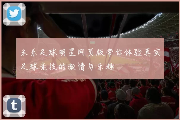 米乐足球明星网页版带你体验真实足球竞技的激情与乐趣