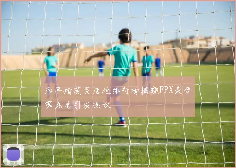 和平精英灵活性排行榜揭晓FPX荣登第九名引发热议
