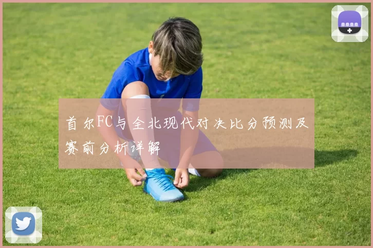 首尔FC与全北现代对决比分预测及赛前分析详解