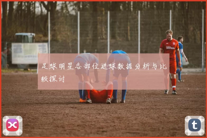 足球明星各部位进球数据分析与比较探讨