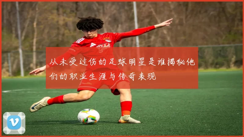 从未受过伤的足球明星是谁揭秘他们的职业生涯与传奇表现