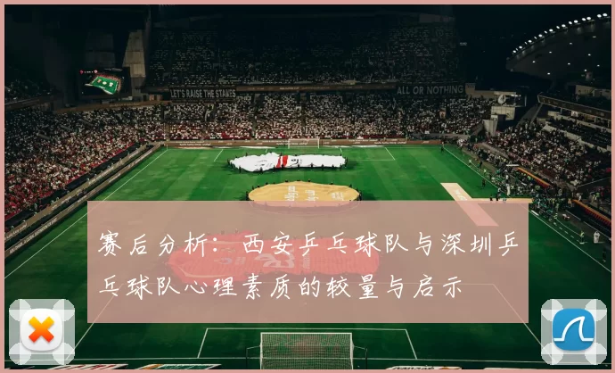 赛后分析：西安乒乓球队与深圳乒乓球队心理素质的较量与启示