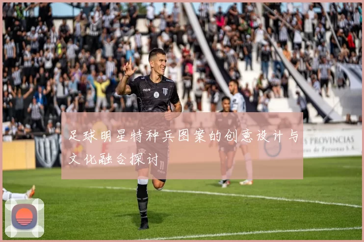 足球明星特种兵图案的创意设计与文化融合探讨