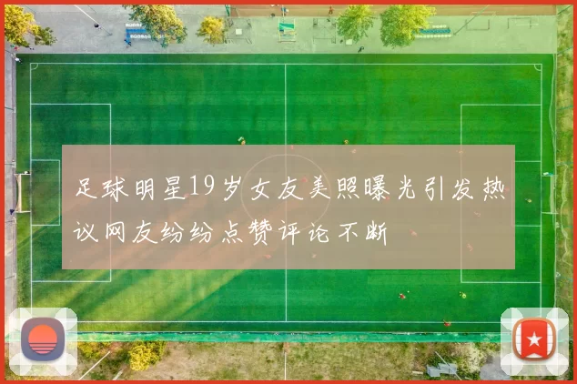足球明星19岁女友美照曝光引发热议网友纷纷点赞评论不断