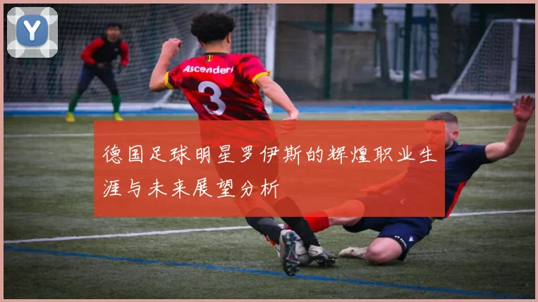 德国足球明星罗伊斯的辉煌职业生涯与未来展望分析