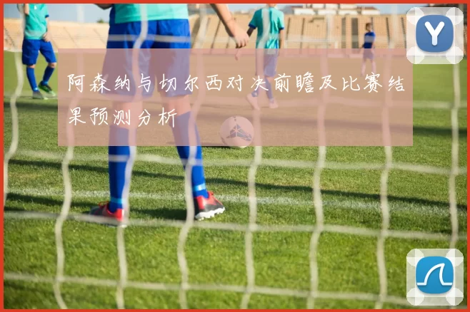 阿森纳与切尔西对决前瞻及比赛结果预测分析