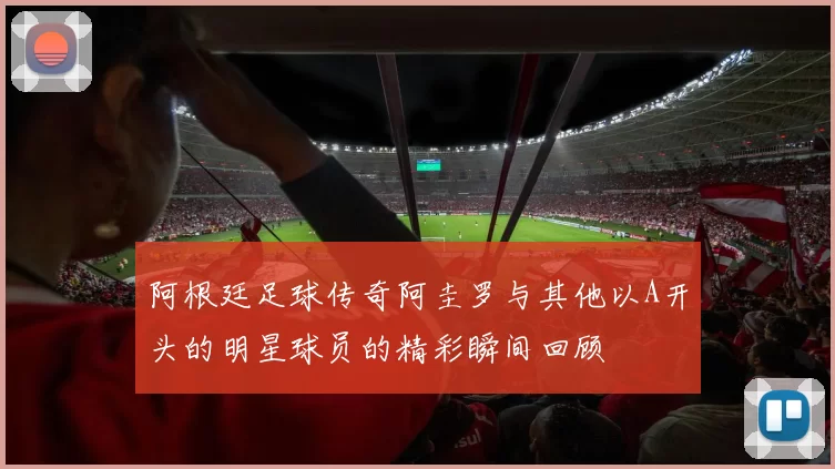 阿根廷足球传奇阿圭罗与其他以A开头的明星球员的精彩瞬间回顾