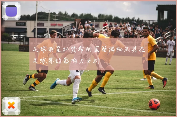 足球明星纪梵希的国籍揭秘及其在足球界的影响力分析