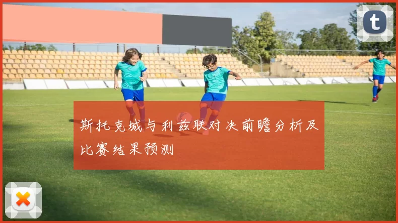 斯托克城与利兹联对决前瞻分析及比赛结果预测