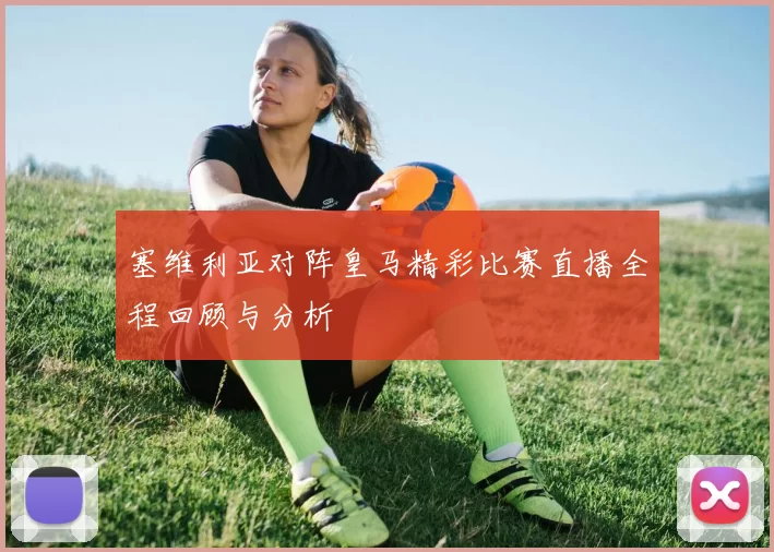 塞维利亚对阵皇马精彩比赛直播全程回顾与分析