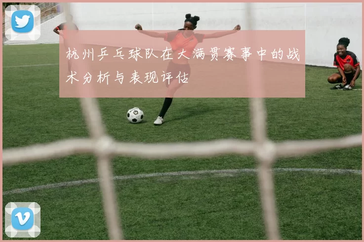 杭州乒乓球队在大满贯赛事中的战术分析与表现评估