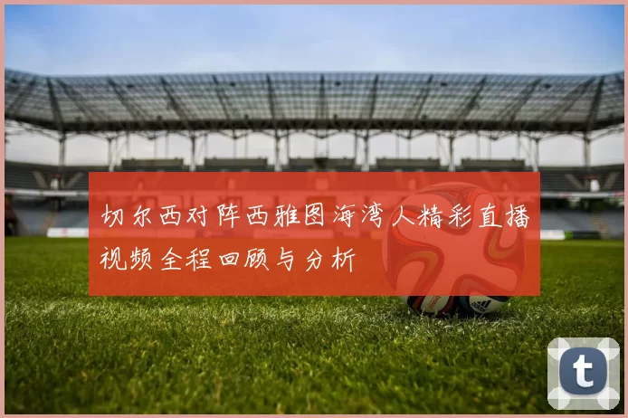 切尔西对阵西雅图海湾人精彩直播视频全程回顾与分析
