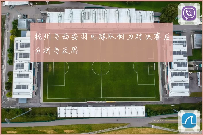 杭州与西安羽毛球队耐力对决赛后分析与反思