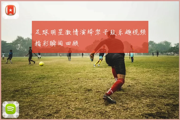 足球明星激情演绎架子鼓乐趣视频精彩瞬间回顾
