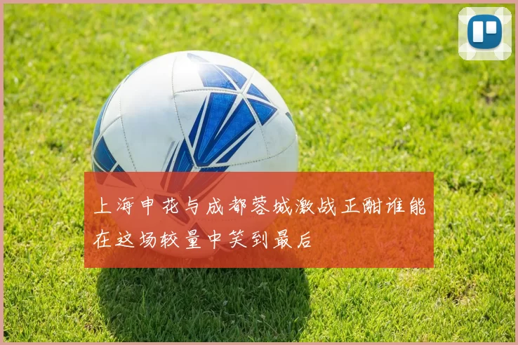 上海申花与成都蓉城激战正酣谁能在这场较量中笑到最后