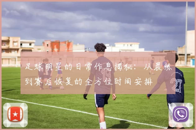 足球明星的日常作息揭秘：从晨练到赛后恢复的全方位时间安排