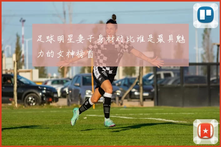 足球明星妻子身材对比谁是最具魅力的女神榜首