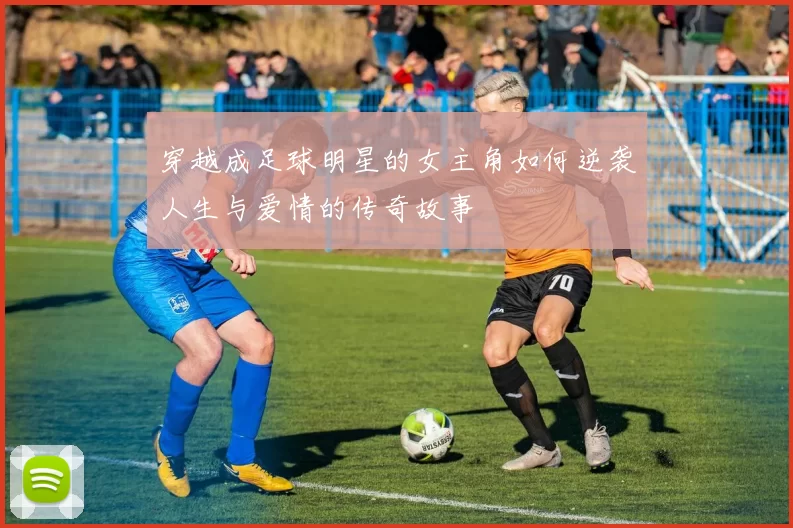 穿越成足球明星的女主角如何逆袭人生与爱情的传奇故事