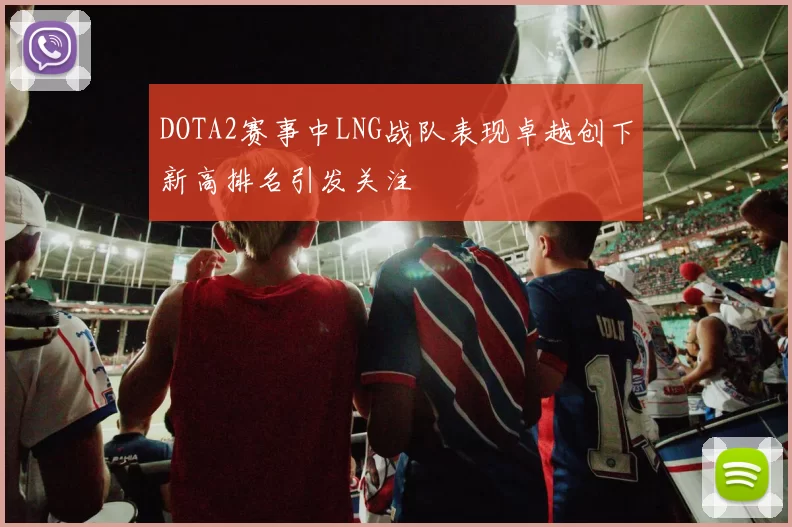 DOTA2赛事中LNG战队表现卓越创下新高排名引发关注