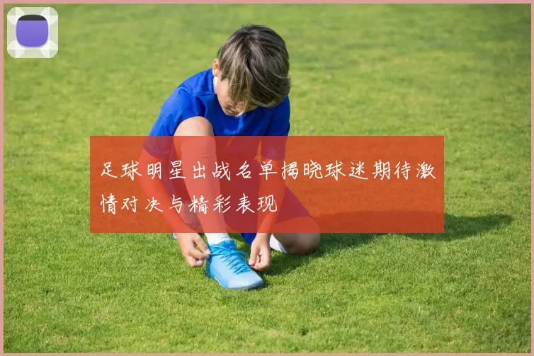 足球明星出战名单揭晓球迷期待激情对决与精彩表现