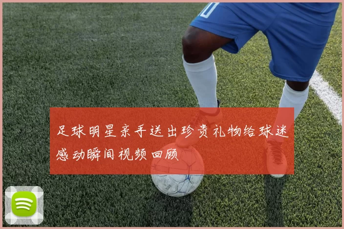 足球明星亲手送出珍贵礼物给球迷感动瞬间视频回顾