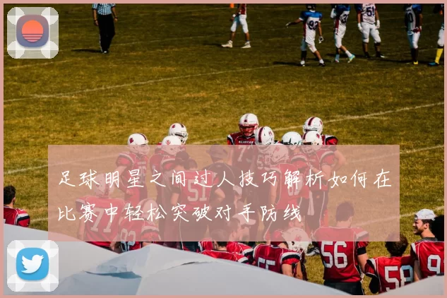 足球明星之间过人技巧解析如何在比赛中轻松突破对手防线