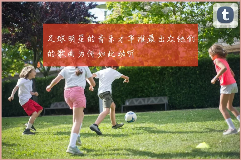 足球明星的音乐才华谁最出众他们的歌曲为何如此动听