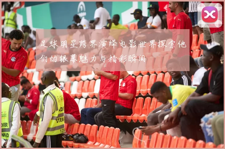 足球明星跨界演绎电影世界探索他们的银幕魅力与精彩瞬间