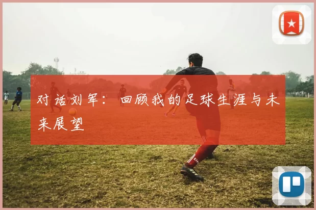 对话刘军：回顾我的足球生涯与未来展望