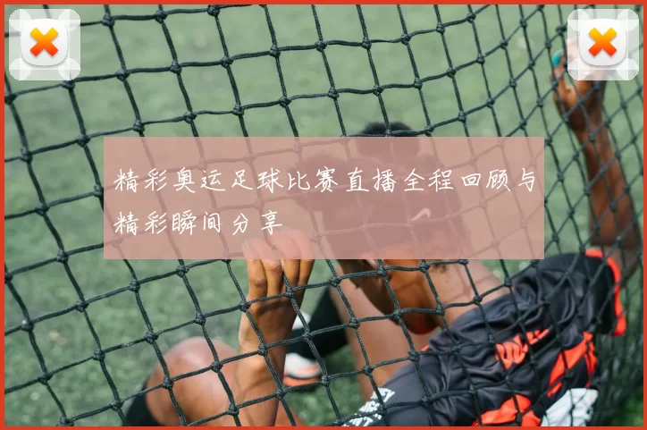 精彩奥运足球比赛直播全程回顾与精彩瞬间分享