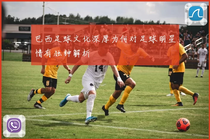 巴西足球文化深厚为何对足球明星情有独钟解析