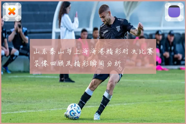 山东泰山与上海海港精彩对决比赛录像回顾及精彩瞬间分析