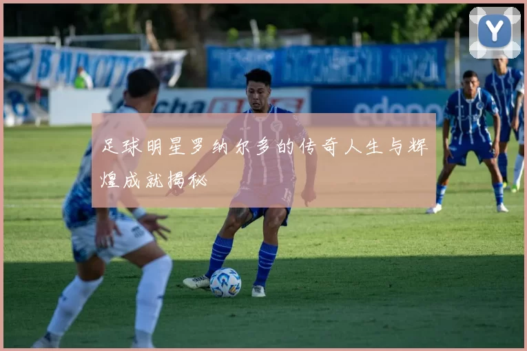 足球明星罗纳尔多的传奇人生与辉煌成就揭秘