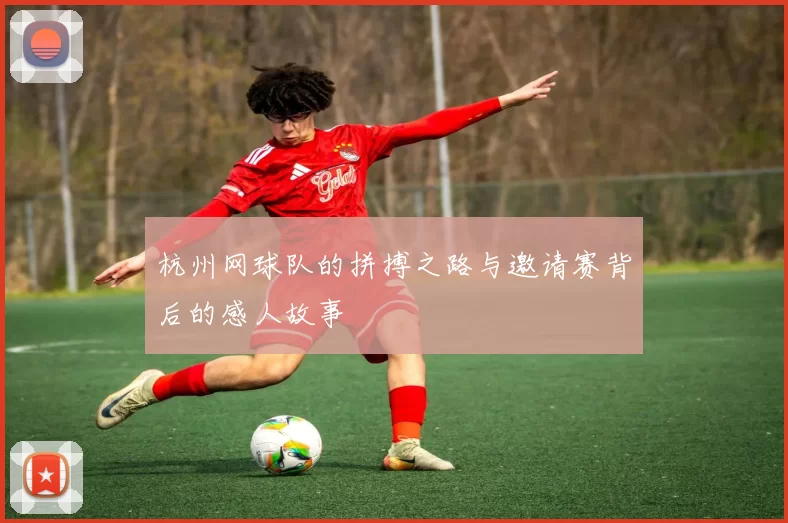 杭州网球队的拼搏之路与邀请赛背后的感人故事