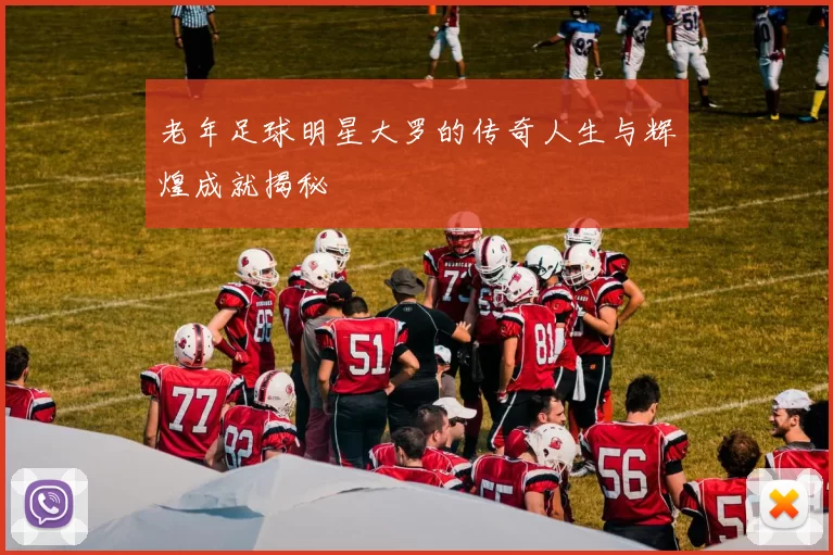 老年足球明星大罗的传奇人生与辉煌成就揭秘